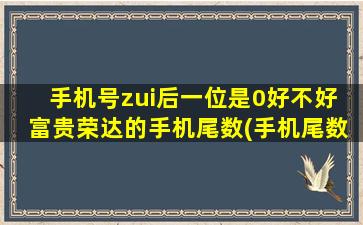 手机号zui后一位是0好不好  富贵荣达的手机尾数(手机尾数为0的吉祥之选！打造富贵荣达生活)